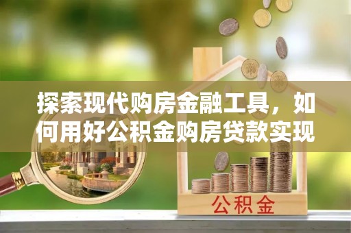 句容探索现代购房金融工具，如何用好公积金购房贷款实现置业梦想
