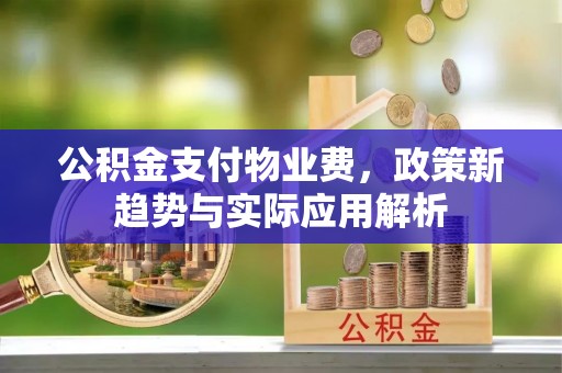 句容公积金支付物业费，政策新趋势与实际应用解析