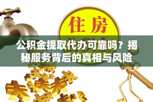 句容公积金提取代办可靠吗？揭秘服务背后的真相与风险