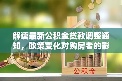 句容解读最新公积金贷款调整通知，政策变化对购房者的影响