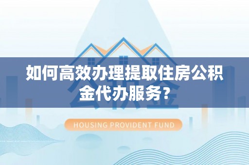 句容如何高效办理提取住房公积金代办服务？