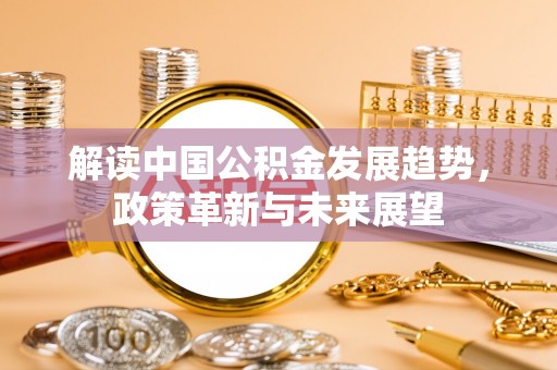 句容解读中国公积金发展趋势，政策革新与未来展望