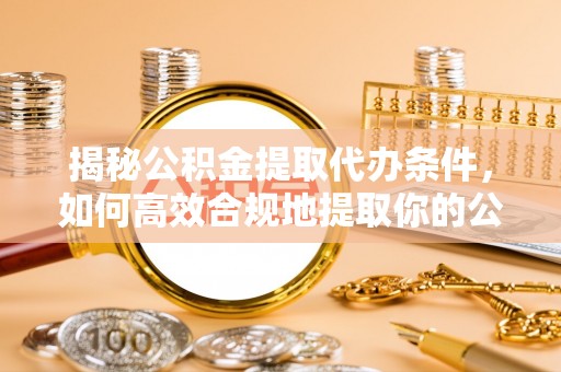 句容揭秘公积金提取代办条件，如何高效合规地提取你的公积金