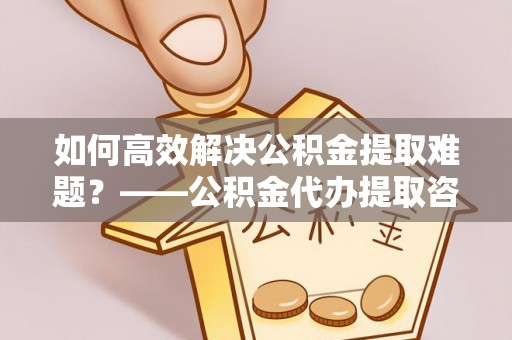 句容如何高效解决公积金提取难题？——公积金代办提取咨询服务指南