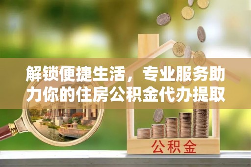 句容解锁便捷生活，专业服务助力你的住房公积金代办提取