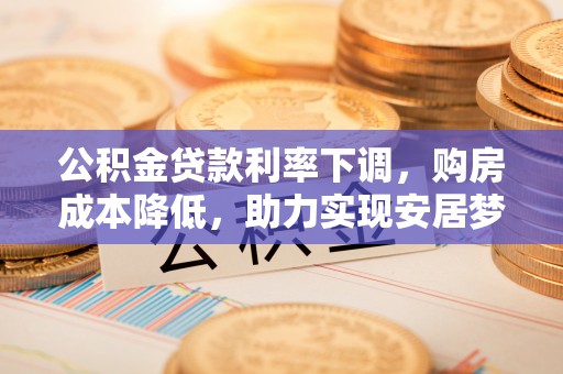 句容公积金贷款利率下调，购房成本降低，助力实现安居梦