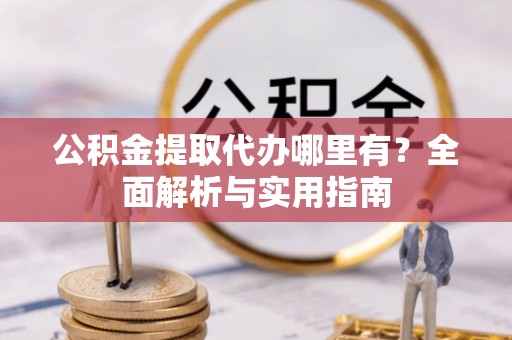 句容公积金提取代办哪里有？全面解析与实用指南