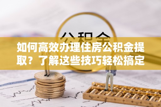 句容如何高效办理住房公积金提取？了解这些技巧轻松搞定