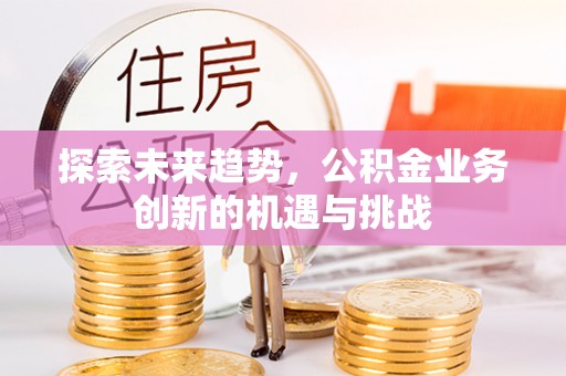 句容探索未来趋势，公积金业务创新的机遇与挑战