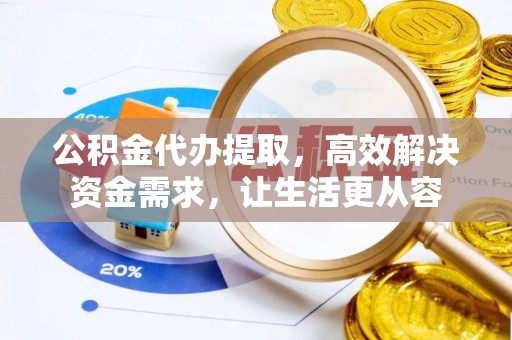 句容公积金代办提取，高效解决资金需求，让生活更从容
