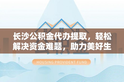 句容长沙公积金代办提取，轻松解决资金难题，助力美好生活