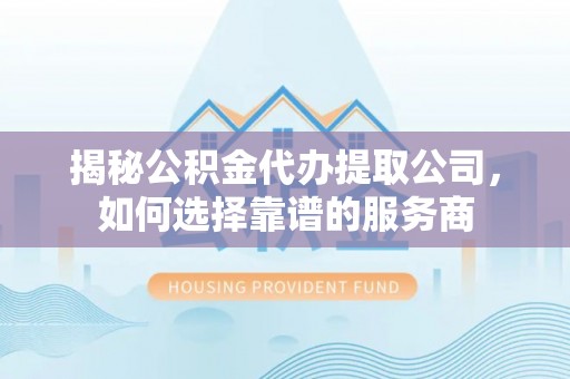 句容揭秘公积金代办提取公司，如何选择靠谱的服务商