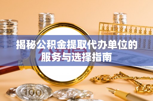 句容揭秘公积金提取代办单位的服务与选择指南