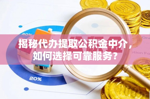 句容揭秘代办提取公积金中介，如何选择可靠服务？