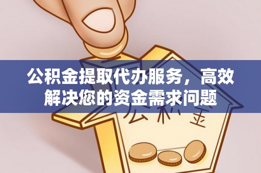 句容公积金提取代办服务，高效解决您的资金需求问题