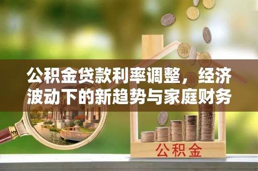 句容公积金贷款利率调整，经济波动下的新趋势与家庭财务规划