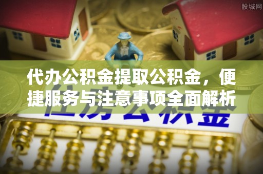 句容代办公积金提取公积金，便捷服务与注意事项全面解析