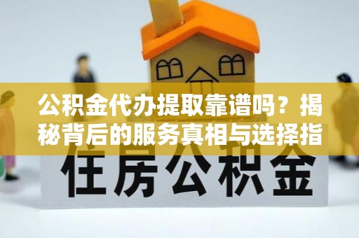 句容公积金代办提取靠谱吗？揭秘背后的服务真相与选择指南