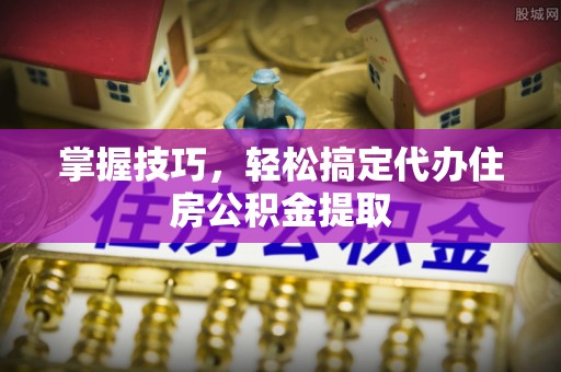 句容掌握技巧，轻松搞定代办住房公积金提取
