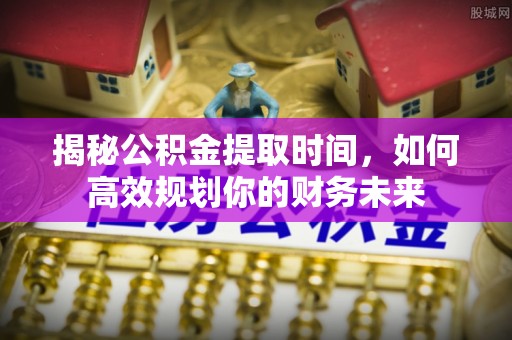 句容揭秘公积金提取时间，如何高效规划你的财务未来