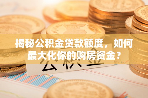 句容揭秘公积金贷款额度，如何最大化你的购房资金？