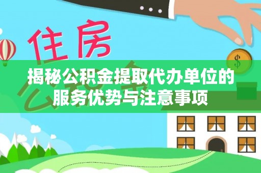 句容揭秘公积金提取代办单位的服务优势与注意事项