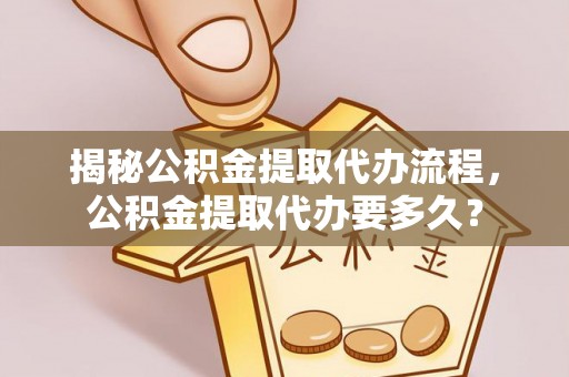 句容揭秘公积金提取代办流程，公积金提取代办要多久？