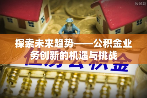 句容探索未来趋势——公积金业务创新的机遇与挑战
