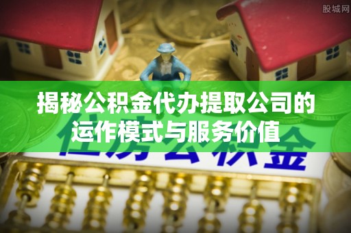 句容揭秘公积金代办提取公司的运作模式与服务价值