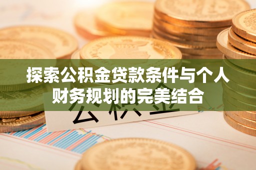 句容探索公积金贷款条件与个人财务规划的完美结合