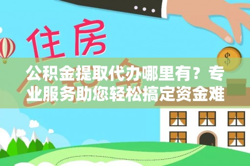 句容公积金提取代办哪里有？专业服务助您轻松搞定资金难题