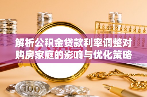 句容解析公积金贷款利率调整对购房家庭的影响与优化策略
