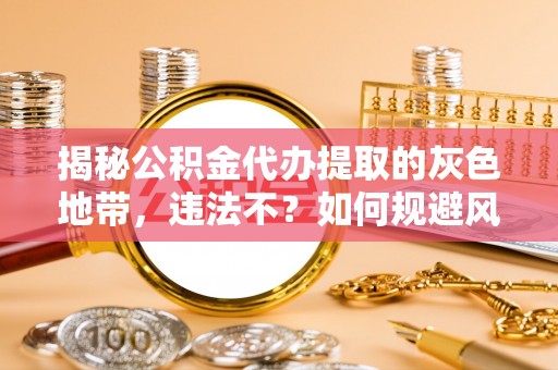 句容揭秘公积金代办提取的灰色地带，违法不？如何规避风险？