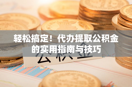 句容轻松搞定！代办提取公积金的实用指南与技巧