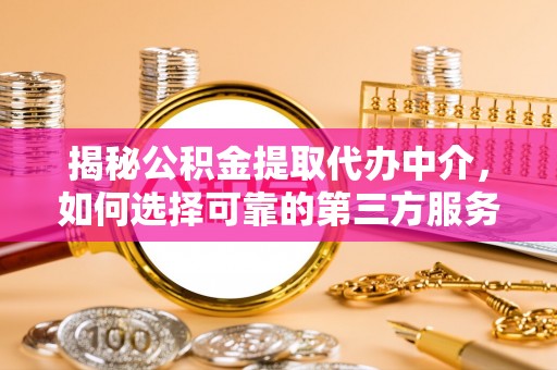 句容揭秘公积金提取代办中介，如何选择可靠的第三方服务