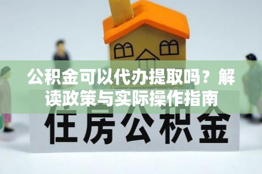句容公积金可以代办提取吗？解读政策与实际操作指南