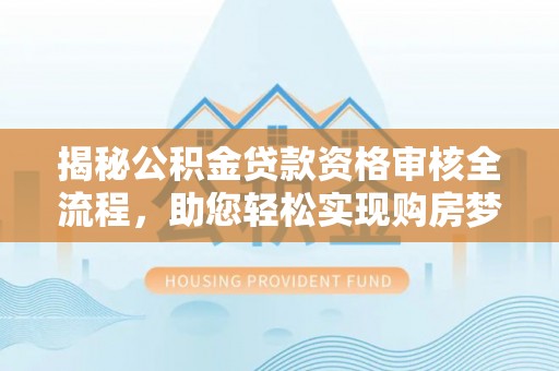 句容揭秘公积金贷款资格审核全流程，助您轻松实现购房梦想