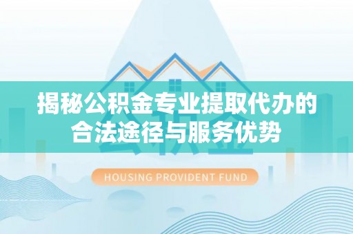 句容揭秘公积金专业提取代办的合法途径与服务优势