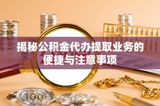 句容揭秘公积金代办提取业务的便捷与注意事项