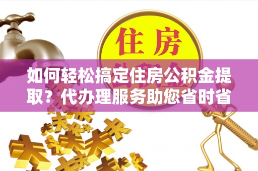 句容如何轻松搞定住房公积金提取？代办理服务助您省时省力