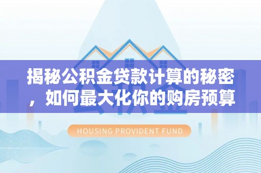 句容揭秘公积金贷款计算的秘密，如何最大化你的购房预算