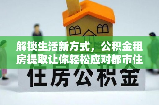 句容解锁生活新方式，公积金租房提取让你轻松应对都市住房压力
