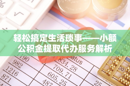 句容轻松搞定生活琐事——小额公积金提取代办服务解析
