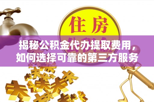 句容揭秘公积金代办提取费用，如何选择可靠的第三方服务