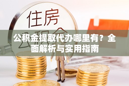 句容公积金提取代办哪里有？全面解析与实用指南