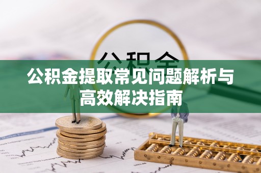 句容公积金提取常见问题解析与高效解决指南