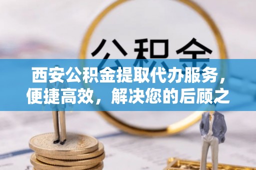 句容西安公积金提取代办服务，便捷高效，解决您的后顾之忧