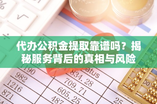 句容代办公积金提取靠谱吗？揭秘服务背后的真相与风险