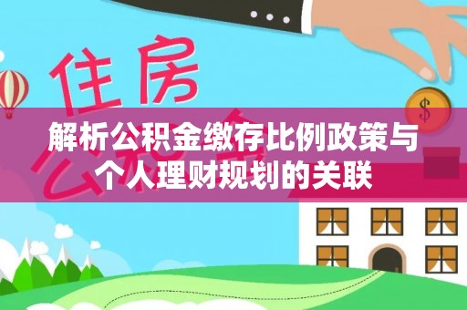 句容解析公积金缴存比例政策与个人理财规划的关联