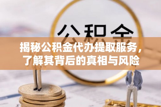 句容揭秘公积金代办提取服务，了解其背后的真相与风险